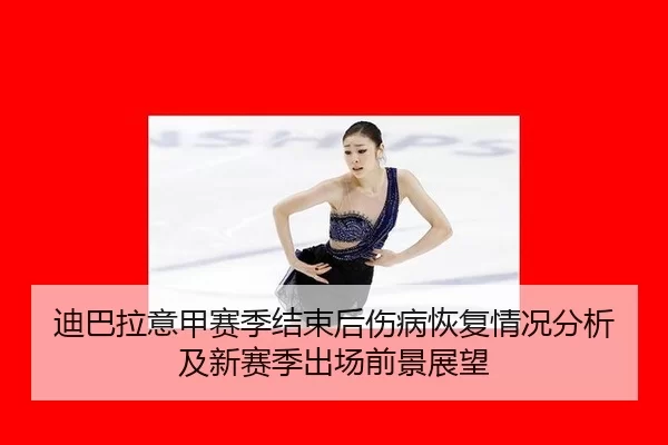 迪巴拉意甲赛季结束后伤病恢复情况分析及新赛季出场前景展望