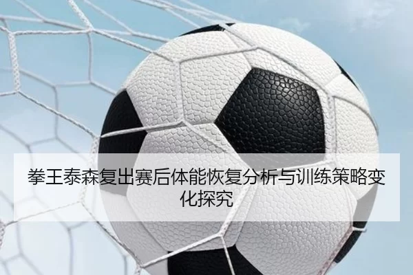 拳王泰森复出赛后体能恢复分析与训练策略变化探究